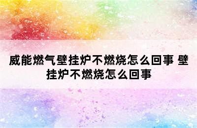 威能燃气壁挂炉不燃烧怎么回事 壁挂炉不燃烧怎么回事